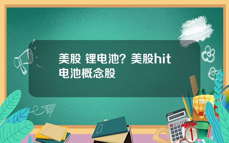 美股 锂电池？美股hit电池概念股